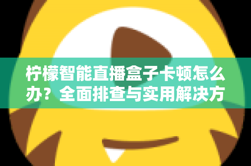 柠檬智能直播盒子卡顿怎么办？全面排查与实用解决方案指南