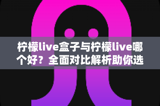 柠檬live盒子与柠檬live哪个好？全面对比解析助你选对版本