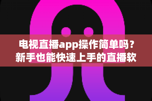 电视直播app操作简单吗?新手也能快速上手的直播软件使用全攻略 电视直播app操作简单吗?新手也能快速上手的直播软件使用全攻略