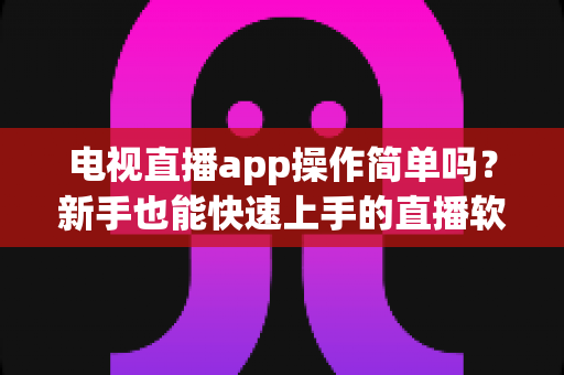 电视直播app操作简单吗?新手也能快速上手的直播软件使用全攻略 电视直播app操作简单吗?新手也能快速上手的直播软件使用全攻略
