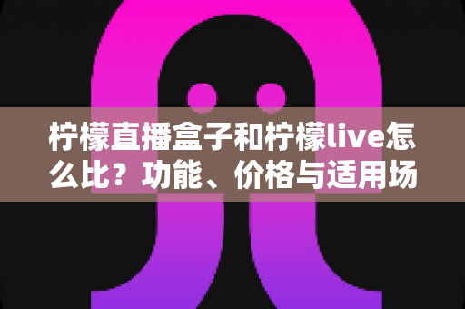 柠檬直播盒子和柠檬live怎么比?功能、价格与适用场景全方位深度解析 柠檬直播盒子和柠檬live怎么比?功能、价格与适用场景全方位深度解析