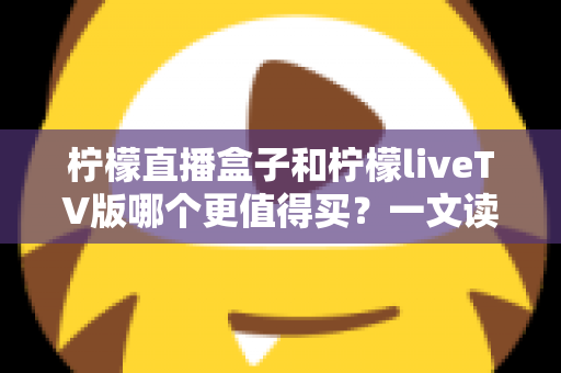 柠檬直播盒子和柠檬liveTV版哪个更值得买?一文读懂差异、优缺点与选购建议,让你花钱不后悔 柠檬直播盒子和柠檬liveTV版哪个更值得买?一文读懂差异、优缺点与选购建议,让你花钱不后悔