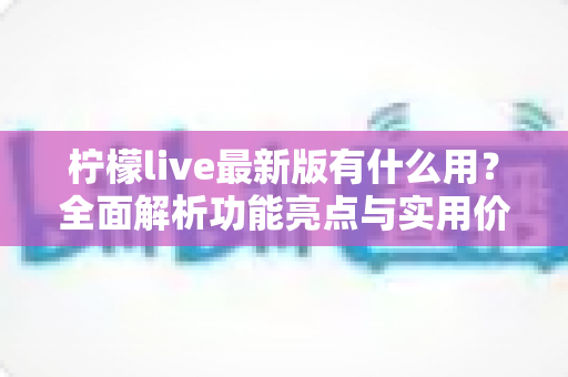 柠檬live最新版有什么用?全面解析功能亮点与实用价值 柠檬live最新版有什么用?全面解析功能亮点与实用价值