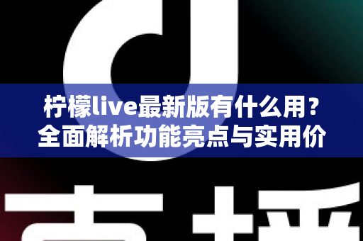柠檬live最新版有什么用?全面解析功能亮点与实用价值 柠檬live最新版有什么用?全面解析功能亮点与实用价值