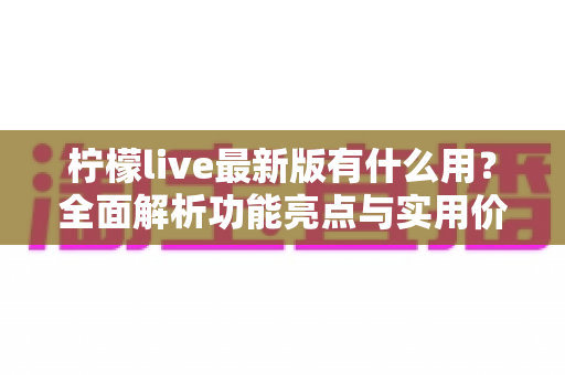 柠檬live最新版有什么用？全面解析功能亮点与实用价值