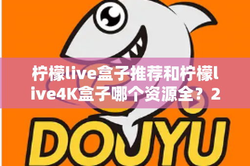柠檬live盒子推荐和柠檬live4K盒子哪个资源全?2025年电视盒子深度对比评测与家庭选购全攻略 柠檬live盒子推荐和柠檬live4K盒子哪个资源全?2025年电视盒子深度对比评测与家庭选购全攻略