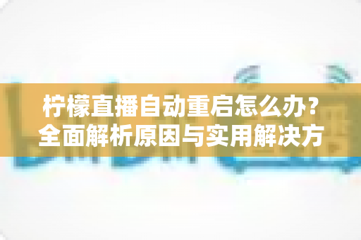 柠檬直播自动重启怎么办？全面解析原因与实用解决方案，轻松告别闪退烦恼