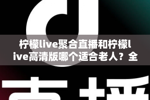 柠檬live聚合直播和柠檬live高清版哪个适合老人?全面对比分析,帮长辈选出最贴心的直播软件 柠檬live聚合直播和柠檬live高清版哪个适合老人?全面对比分析,帮长辈选出最贴心的直播软件