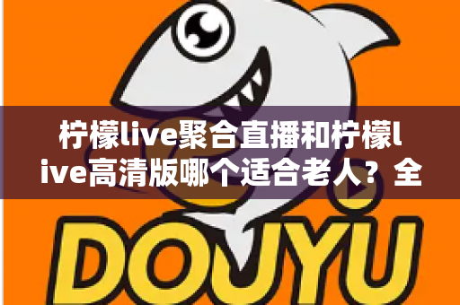 柠檬live聚合直播和柠檬live高清版哪个适合老人?全面对比分析,帮长辈选出最贴心的直播软件 柠檬live聚合直播和柠檬live高清版哪个适合老人?全面对比分析,帮长辈选出最贴心的直播软件
