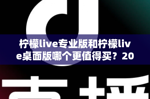 柠檬live专业版和柠檬live桌面版哪个更值得买？2025最新深度对比测评与选购指南