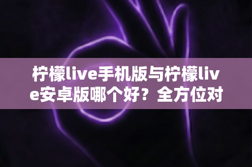 柠檬live手机版与柠檬live安卓版哪个好?全方位对比评测帮你选对版本不踩坑 柠檬live手机版与柠檬live安卓版哪个好?全方位对比评测帮你选对版本不踩坑