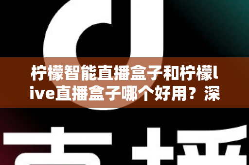 柠檬智能直播盒子和柠檬live直播盒子哪个好用?深度对比评测助你选对直播神器 柠檬智能直播盒子和柠檬live直播盒子哪个好用?深度对比评测助你选对直播神器