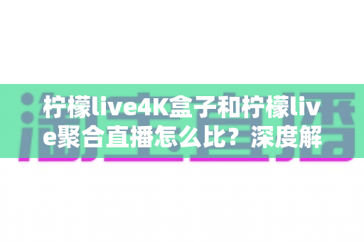 柠檬live4K盒子和柠檬live聚合直播怎么比?深度解析两大观影方案,帮你选对不踩坑 柠檬live4K盒子和柠檬live聚合直播怎么比?深度解析两大观影方案,帮你选对不踩坑