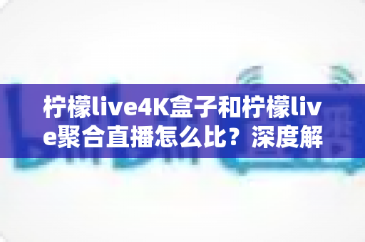 柠檬live4K盒子和柠檬live聚合直播怎么比?深度解析两大观影方案,帮你选对不踩坑 柠檬live4K盒子和柠檬live聚合直播怎么比?深度解析两大观影方案,帮你选对不踩坑