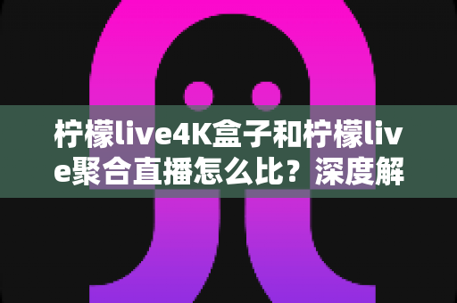 柠檬live4K盒子和柠檬live聚合直播怎么比?深度解析两大观影方案,帮你选对不踩坑 柠檬live4K盒子和柠檬live聚合直播怎么比?深度解析两大观影方案,帮你选对不踩坑