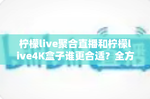 柠檬live聚合直播和柠檬live4K盒子谁更合适？全方位深度对比帮你选对不选贵