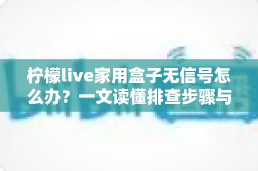 柠檬live家用盒子无信号怎么办?一文读懂排查步骤与实用解决技巧 柠檬live家用盒子无信号怎么办?一文读懂排查步骤与实用解决技巧