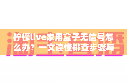柠檬live家用盒子无信号怎么办?一文读懂排查步骤与实用解决技巧 柠檬live家用盒子无信号怎么办?一文读懂排查步骤与实用解决技巧