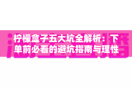 柠檬盒子五大坑全解析:下单前必看的避坑指南与理性消费建议 柠檬盒子五大坑全解析:下单前必看的避坑指南与理性消费建议