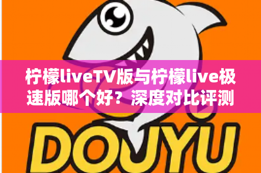 柠檬liveTV版与柠檬live极速版哪个好?深度对比评测助你选出最佳版本 柠檬liveTV版与柠檬live极速版哪个好?深度对比评测助你选出最佳版本
