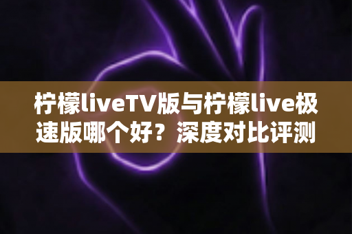 柠檬liveTV版与柠檬live极速版哪个好?深度对比评测助你选出最佳版本 柠檬liveTV版与柠檬live极速版哪个好?深度对比评测助你选出最佳版本