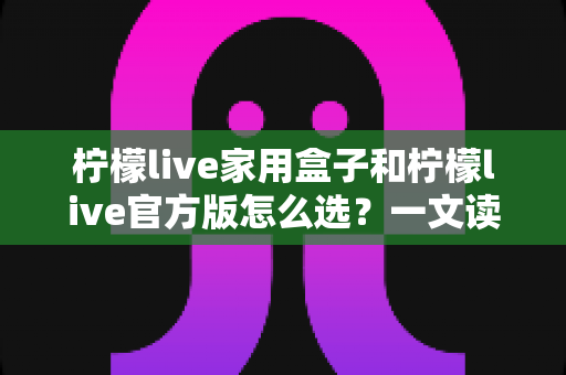 柠檬live家用盒子和柠檬live官方版怎么选?一文读懂两者区别、优缺点与选购建议 柠檬live家用盒子和柠檬live官方版怎么选?一文读懂两者区别、优缺点与选购建议