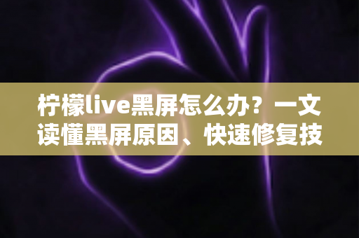 柠檬live黑屏怎么办?一文读懂黑屏原因、快速修复技巧与预防措施 柠檬live黑屏怎么办?一文读懂黑屏原因、快速修复技巧与预防措施