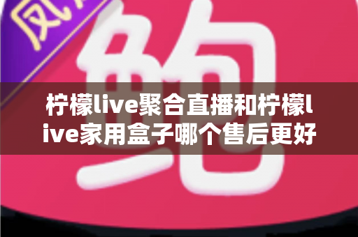 柠檬live聚合直播和柠檬live家用盒子哪个售后更好?一篇讲透售后差异的深度选购指南 柠檬live聚合直播和柠檬live家用盒子哪个售后更好?一篇讲透售后差异的深度选购指南
