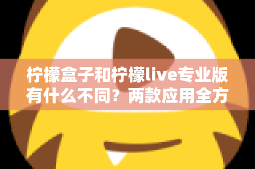 柠檬盒子和柠檬live专业版有什么不同?两款应用全方位深度对比解析 柠檬盒子和柠檬live专业版有什么不同?两款应用全方位深度对比解析