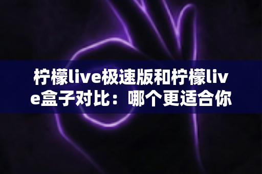 柠檬live极速版和柠檬live盒子对比:哪个更适合你?全方位深度评测与选择指南 柠檬live极速版和柠檬live盒子对比:哪个更适合你?全方位深度评测与选择指南