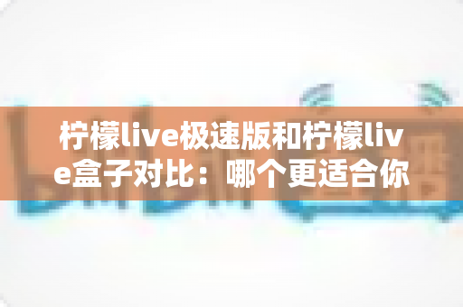 柠檬live极速版和柠檬live盒子对比:哪个更适合你?全方位深度评测与选择指南 柠檬live极速版和柠檬live盒子对比:哪个更适合你?全方位深度评测与选择指南