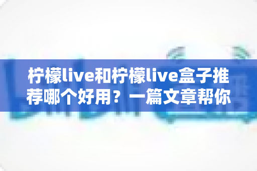 柠檬live和柠檬live盒子推荐哪个好用？一篇文章帮你彻底选对不踩坑