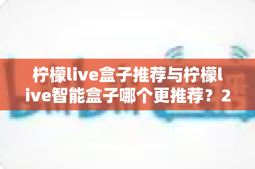 柠檬live盒子推荐与柠檬live智能盒子哪个更推荐?2025年最全面的电视盒子深度对比选购指南 柠檬live盒子推荐与柠檬live智能盒子哪个更推荐?2025年最全面的电视盒子深度对比选购指南