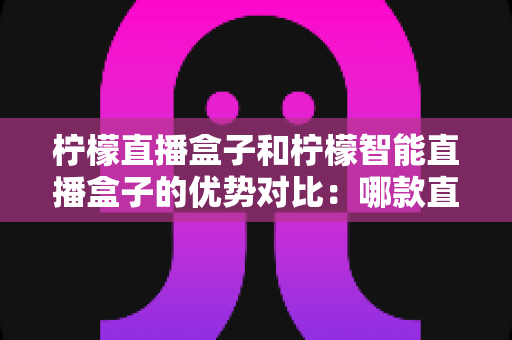 柠檬直播盒子和柠檬智能直播盒子的优势对比:哪款直播设备更适合你?全面选购指南 柠檬直播盒子和柠檬智能直播盒子的优势对比:哪款直播设备更适合你?全面选购指南