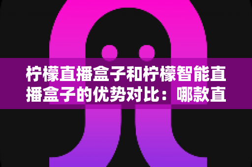 柠檬直播盒子和柠檬智能直播盒子的优势对比：哪款直播设备更适合你？全面选购指南