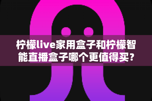 柠檬live家用盒子和柠檬智能直播盒子哪个更值得买?一篇文章帮你彻底搞懂选购难题 柠檬live家用盒子和柠檬智能直播盒子哪个更值得买?一篇文章帮你彻底搞懂选购难题