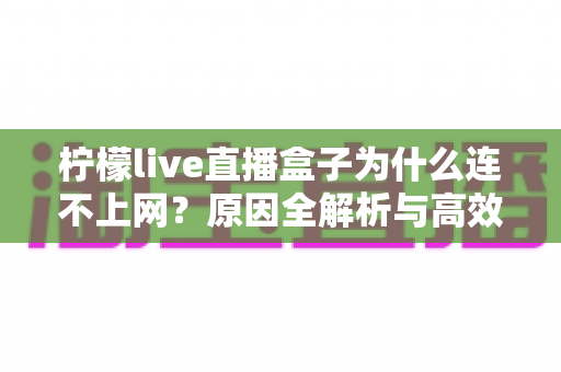 柠檬live直播盒子为什么连不上网？原因全解析与高效解决指南