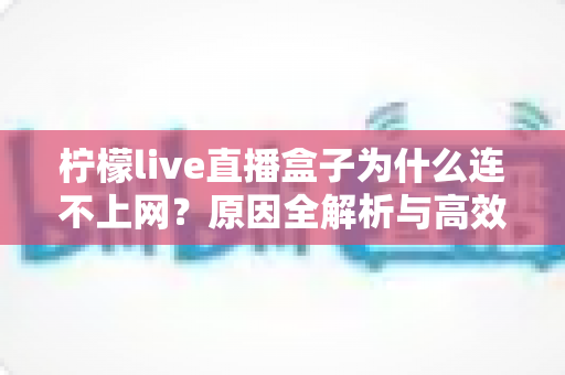 柠檬live直播盒子为什么连不上网？原因全解析与高效解决指南
