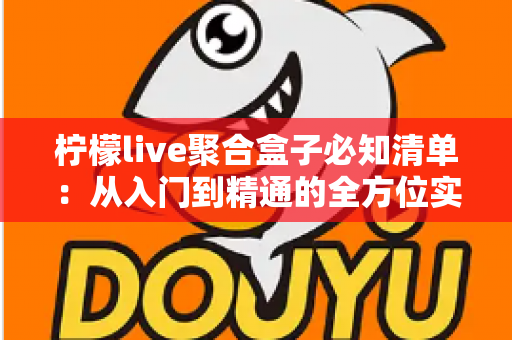 柠檬live聚合盒子必知清单:从入门到精通的全方位实用指南 柠檬live聚合盒子必知清单:从入门到精通的全方位实用指南