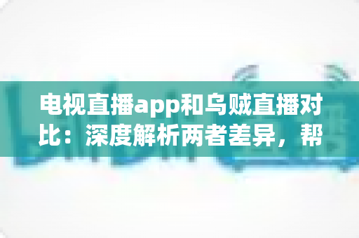 电视直播app和乌贼直播对比:深度解析两者差异,帮你选出最合适的观赛追剧神器 电视直播app和乌贼直播对比:深度解析两者差异,帮你选出最合适的观赛追剧神器