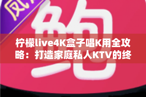 柠檬live4K盒子唱K用全攻略:打造家庭私人KTV的终极娱乐指南 柠檬live4K盒子唱K用全攻略:打造家庭私人KTV的终极娱乐指南