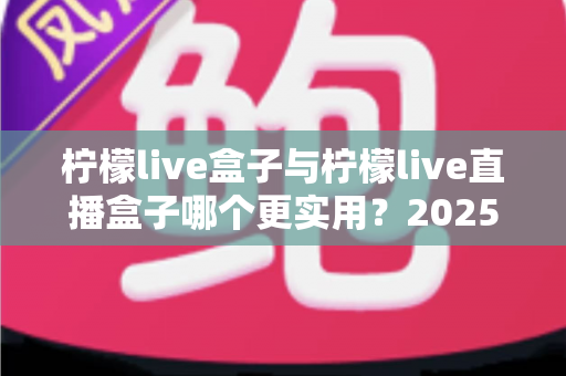 柠檬live盒子与柠檬live直播盒子哪个更实用?2025最全选购对比指南,一次看懂不花冤枉钱 柠檬live盒子与柠檬live直播盒子哪个更实用?2025最全选购对比指南,一次看懂不花冤枉钱
