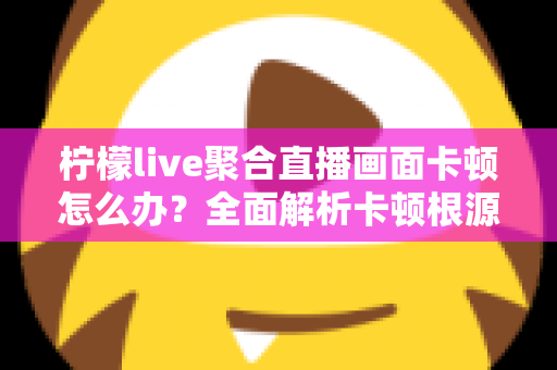 柠檬live聚合直播画面卡顿怎么办?全面解析卡顿根源与高效解决技巧大全 柠檬live聚合直播画面卡顿怎么办?全面解析卡顿根源与高效解决技巧大全