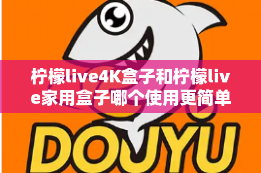 柠檬live4K盒子和柠檬live家用盒子哪个使用更简单?新手也能秒懂的选购与上手全攻略 柠檬live4K盒子和柠檬live家用盒子哪个使用更简单?新手也能秒懂的选购与上手全攻略