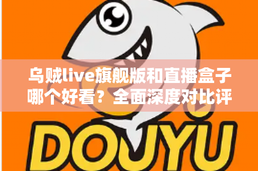 乌贼live旗舰版和直播盒子哪个好看?全面深度对比评测,帮你选对直播观看利器 乌贼live旗舰版和直播盒子哪个好看?全面深度对比评测,帮你选对直播观看利器