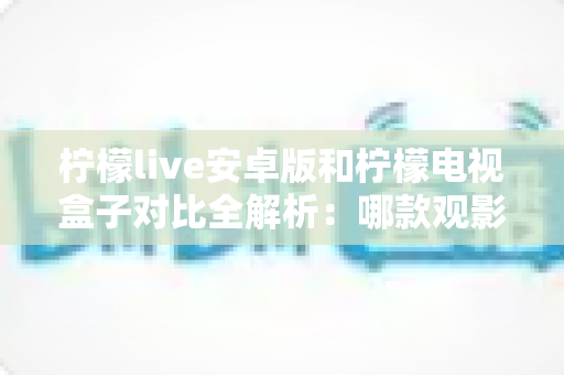 柠檬live安卓版和柠檬电视盒子对比全解析:哪款观影方案更适合你?一文读懂核心差异与选择指南 柠檬live安卓版和柠檬电视盒子对比全解析:哪款观影方案更适合你?一文读懂核心差异与选择指南