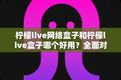 柠檬live网络盒子和柠檬live盒子哪个好用?全面对比评测帮你选对不踩坑 柠檬live网络盒子和柠檬live盒子哪个好用?全面对比评测帮你选对不踩坑