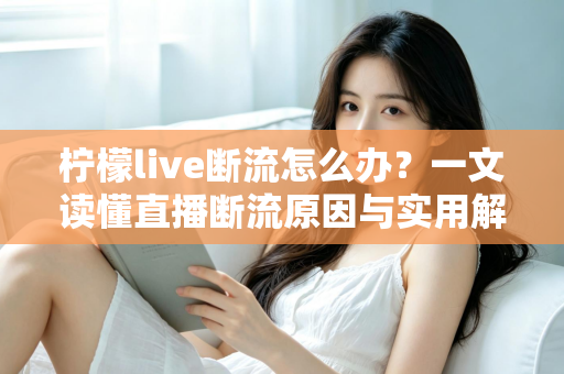 柠檬live断流怎么办？一文读懂直播断流原因与实用解决方案大全