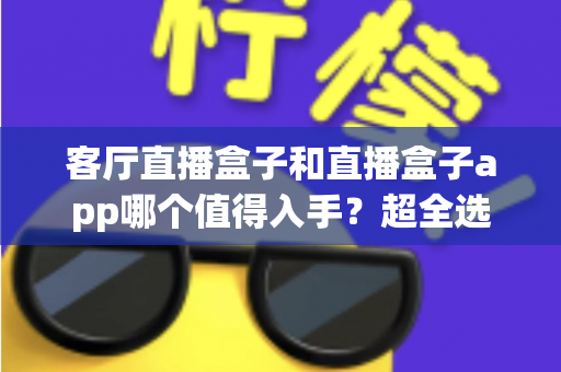 客厅直播盒子和直播盒子app哪个值得入手?超全选购指南助你一次选对不踩坑 客厅直播盒子和直播盒子app哪个值得入手?超全选购指南助你一次选对不踩坑