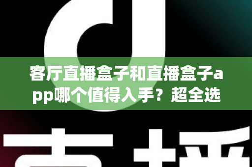 客厅直播盒子和直播盒子app哪个值得入手？超全选购指南助你一次选对不踩坑